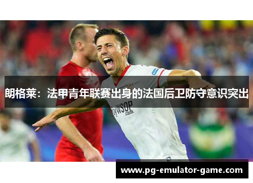朗格莱:法甲青年联赛出身的法国后卫防守意识突出 朗格莱:法甲青年联赛出身的法国后卫防守意识突出