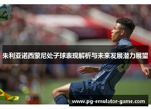 朱利亚诺西蒙尼处子球表现解析与未来发展潜力展望 朱利亚诺西蒙尼处子球表现解析与未来发展潜力展望