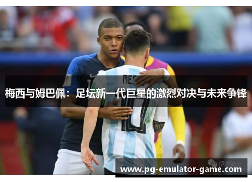 梅西与姆巴佩:足坛新一代巨星的激烈对决与未来争锋 梅西与姆巴佩:足坛新一代巨星的激烈对决与未来争锋