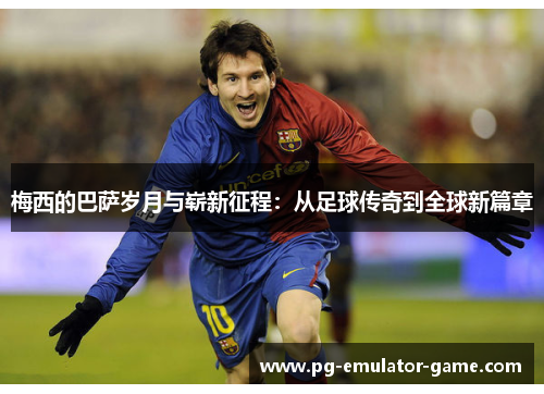 梅西的巴萨岁月与崭新征程:从足球传奇到全球新篇章 梅西的巴萨岁月与崭新征程:从足球传奇到全球新篇章