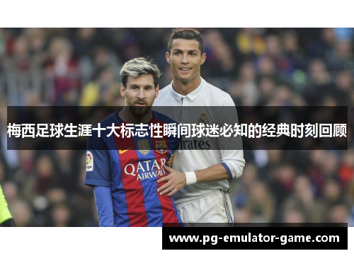 梅西足球生涯十大标志性瞬间球迷必知的经典时刻回顾 梅西足球生涯十大标志性瞬间球迷必知的经典时刻回顾