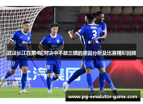武汉长江在第4轮对决中不敌三镇的原因分析及比赛精彩回顾 武汉长江在第4轮对决中不敌三镇的原因分析及比赛精彩回顾