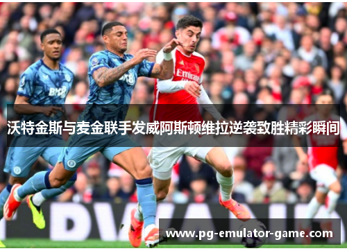 沃特金斯与麦金联手发威阿斯顿维拉逆袭致胜精彩瞬间