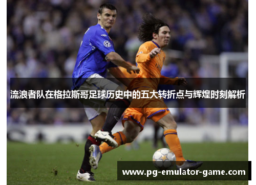 流浪者队在格拉斯哥足球历史中的五大转折点与辉煌时刻解析