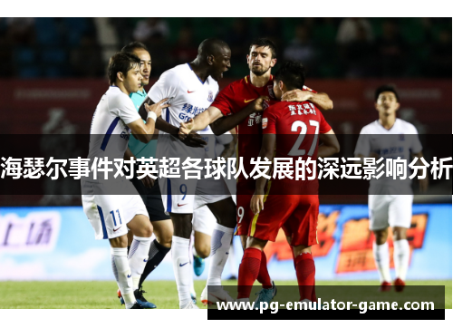 海瑟尔事件对英超各球队发展的深远影响分析