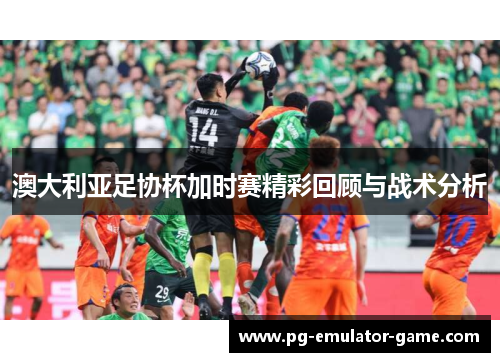 澳大利亚足协杯加时赛精彩回顾与战术分析
