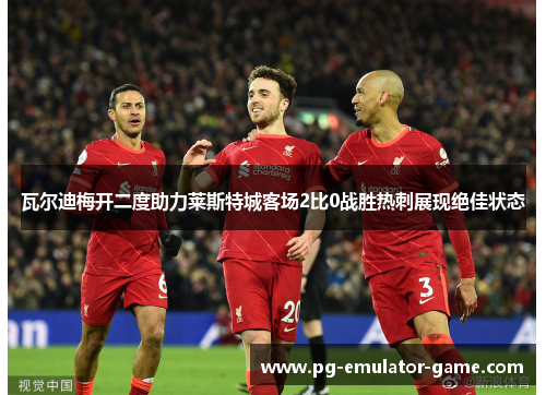 瓦尔迪梅开二度助力莱斯特城客场2比0战胜热刺展现绝佳状态