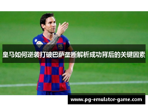 皇马如何逆袭打破巴萨垄断解析成功背后的关键因素 皇马如何逆袭打破巴萨垄断解析成功背后的关键因素