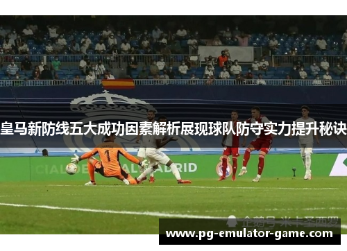皇马新防线五大成功因素解析展现球队防守实力提升秘诀