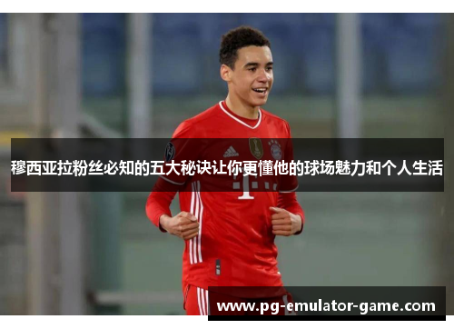 穆西亚拉粉丝必知的五大秘诀让你更懂他的球场魅力和个人生活