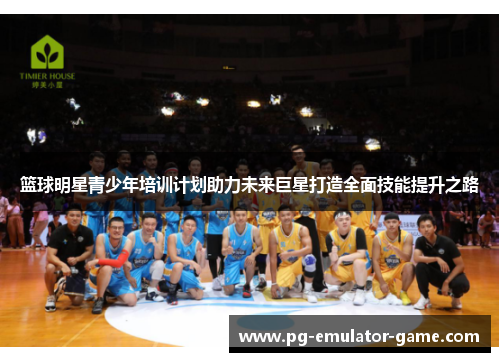 篮球明星青少年培训计划助力未来巨星打造全面技能提升之路