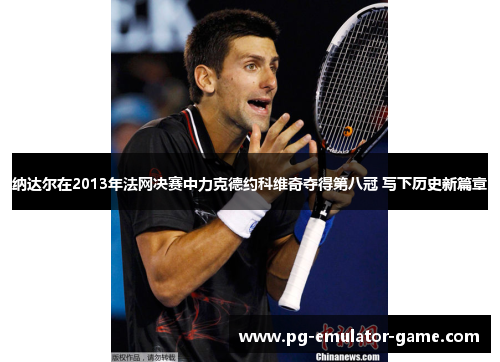 纳达尔在2013年法网决赛中力克德约科维奇夺得第八冠 写下历史新篇章 纳达尔在2013年法网决赛中力克德约科维奇夺得第八冠 写下历史新篇章