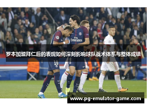 罗本加盟拜仁后的表现如何深刻影响球队战术体系与整体成绩