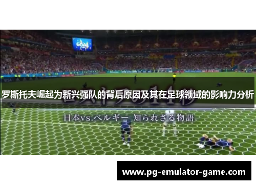 罗斯托夫崛起为新兴强队的背后原因及其在足球领域的影响力分析