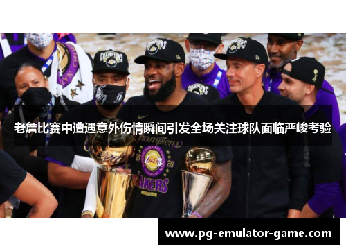 老詹比赛中遭遇意外伤情瞬间引发全场关注球队面临严峻考验 老詹比赛中遭遇意外伤情瞬间引发全场关注球队面临严峻考验