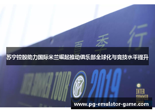 苏宁控股助力国际米兰崛起推动俱乐部全球化与竞技水平提升 苏宁控股助力国际米兰崛起推动俱乐部全球化与竞技水平提升