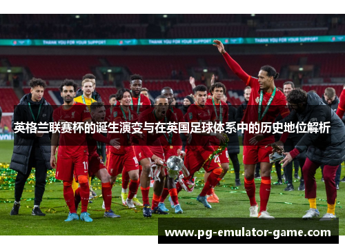 英格兰联赛杯的诞生演变与在英国足球体系中的历史地位解析 英格兰联赛杯的诞生演变与在英国足球体系中的历史地位解析