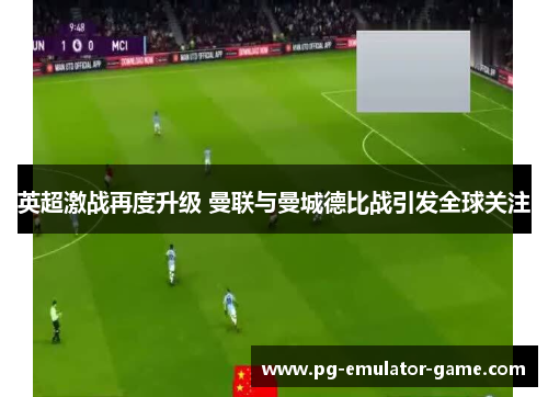 英超激战再度升级 曼联与曼城德比战引发全球关注 英超激战再度升级 曼联与曼城德比战引发全球关注