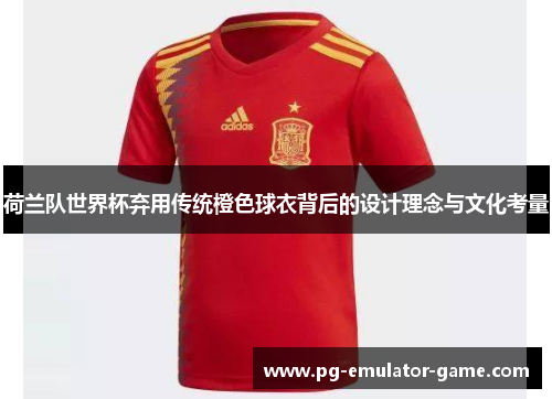 荷兰队世界杯弃用传统橙色球衣背后的设计理念与文化考量 荷兰队世界杯弃用传统橙色球衣背后的设计理念与文化考量