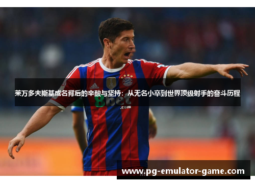 莱万多夫斯基成名背后的辛酸与坚持:从无名小卒到世界顶级射手的奋斗历程 莱万多夫斯基成名背后的辛酸与坚持:从无名小卒到世界顶级射手的奋斗历程