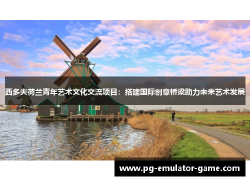 西多夫荷兰青年艺术文化交流项目:搭建国际创意桥梁助力未来艺术发展 西多夫荷兰青年艺术文化交流项目:搭建国际创意桥梁助力未来艺术发展