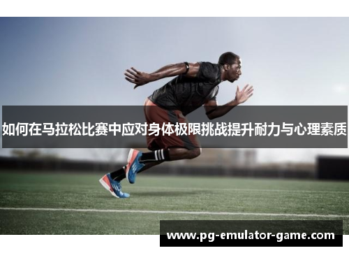 如何在马拉松比赛中应对身体极限挑战提升耐力与心理素质 如何在马拉松比赛中应对身体极限挑战提升耐力与心理素质