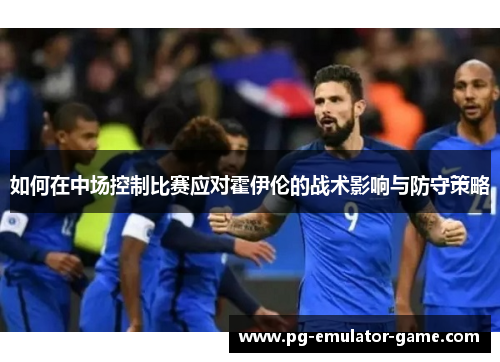 如何在中场控制比赛应对霍伊伦的战术影响与防守策略 如何在中场控制比赛应对霍伊伦的战术影响与防守策略
