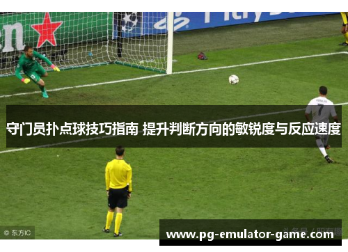 守门员扑点球技巧指南 提升判断方向的敏锐度与反应速度