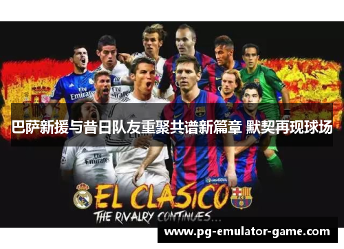 巴萨新援与昔日队友重聚共谱新篇章 默契再现球场