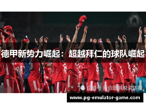 德甲新势力崛起:超越拜仁的球队崛起 德甲新势力崛起:超越拜仁的球队崛起