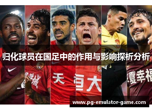 归化球员在国足中的作用与影响探析分析 归化球员在国足中的作用与影响探析分析