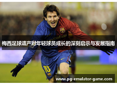 梅西足球遗产对年轻球员成长的深刻启示与发展指南