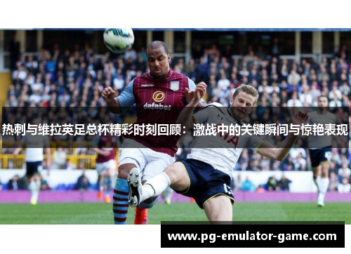 热刺与维拉英足总杯精彩时刻回顾:激战中的关键瞬间与惊艳表现 热刺与维拉英足总杯精彩时刻回顾:激战中的关键瞬间与惊艳表现