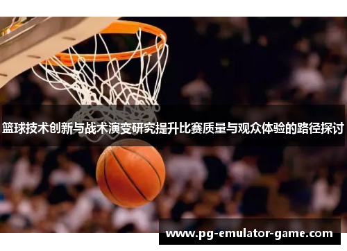 篮球技术创新与战术演变研究提升比赛质量与观众体验的路径探讨 篮球技术创新与战术演变研究提升比赛质量与观众体验的路径探讨
