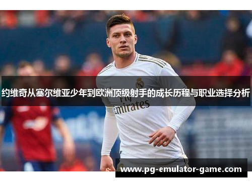 约维奇从塞尔维亚少年到欧洲顶级射手的成长历程与职业选择分析 约维奇从塞尔维亚少年到欧洲顶级射手的成长历程与职业选择分析
