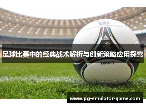 足球比赛中的经典战术解析与创新策略应用探索