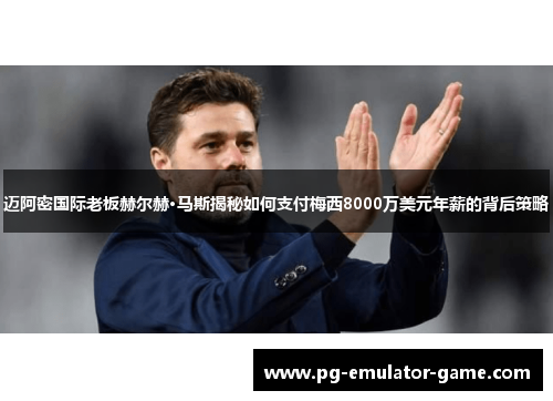 迈阿密国际老板赫尔赫·马斯揭秘如何支付梅西8000万美元年薪的背后策略 迈阿密国际老板赫尔赫·马斯揭秘如何支付梅西8000万美元年薪的背后策略