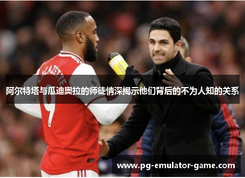 阿尔特塔与瓜迪奥拉的师徒情深揭示他们背后的不为人知的关系 阿尔特塔与瓜迪奥拉的师徒情深揭示他们背后的不为人知的关系