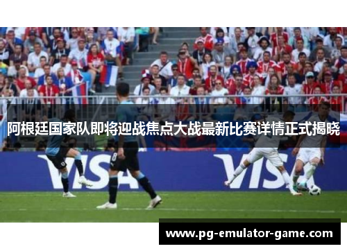 阿根廷国家队即将迎战焦点大战最新比赛详情正式揭晓 阿根廷国家队即将迎战焦点大战最新比赛详情正式揭晓