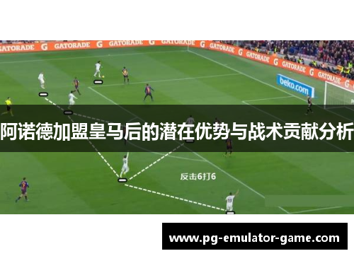 阿诺德加盟皇马后的潜在优势与战术贡献分析 阿诺德加盟皇马后的潜在优势与战术贡献分析