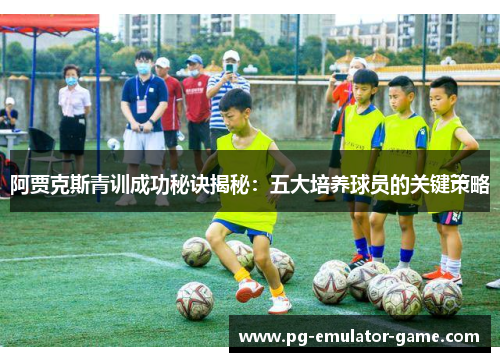 阿贾克斯青训成功秘诀揭秘:五大培养球员的关键策略 阿贾克斯青训成功秘诀揭秘:五大培养球员的关键策略