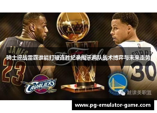 骑士迎战雷霆谁能打破连胜纪录揭示两队战术博弈与未来走势 骑士迎战雷霆谁能打破连胜纪录揭示两队战术博弈与未来走势